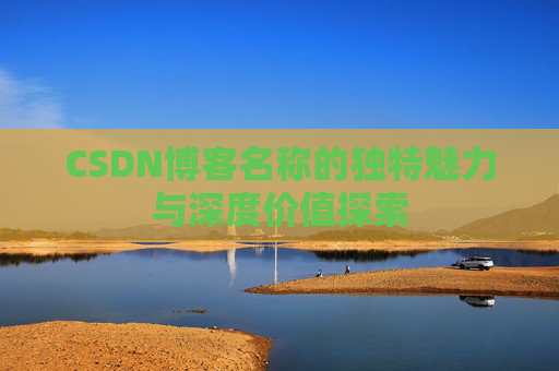 CSDN博客名称的独特魅力与深度价值探索 CSDN博客名称的独特魅力与深度价值探索